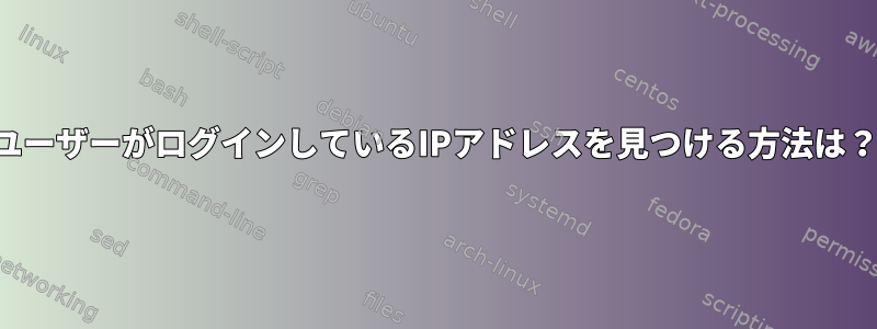 ユーザーがログインしているIPアドレスを見つける方法は？