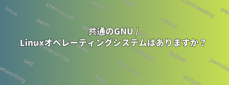 共通のGNU / Linuxオペレーティングシステムはありますか？