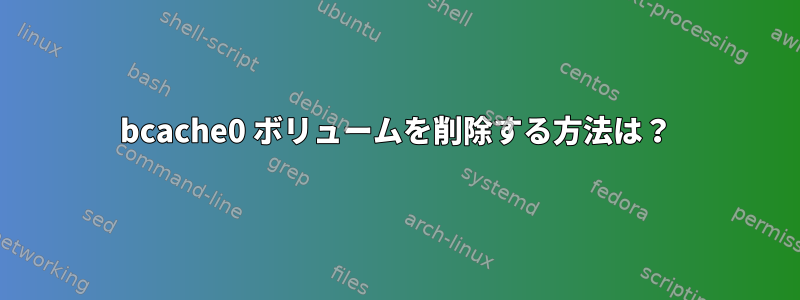 bcache0 ボリュームを削除する方法は？