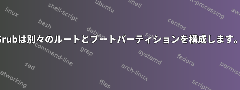 Grubは別々のルートとブートパーティションを構成します。