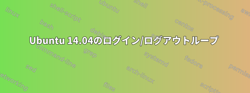 Ubuntu 14.04のログイン/ログアウトループ