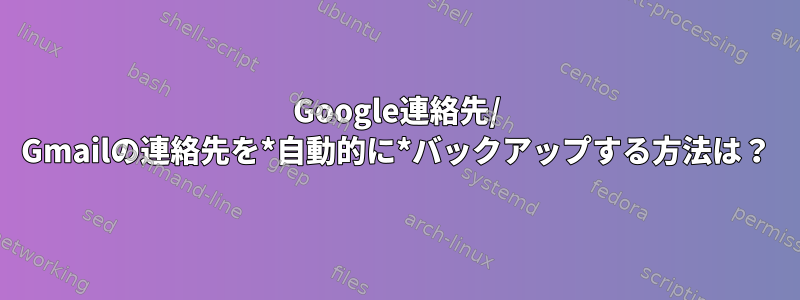 Google連絡先/ Gmailの連絡先を*自動的に*バックアップする方法は？