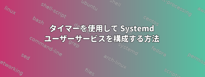 タイマーを使用して Systemd ユーザーサービスを構成する方法