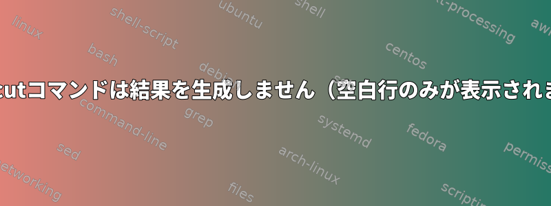 bash：cutコマンドは結果を生成しません（空白行のみが表示されます）。