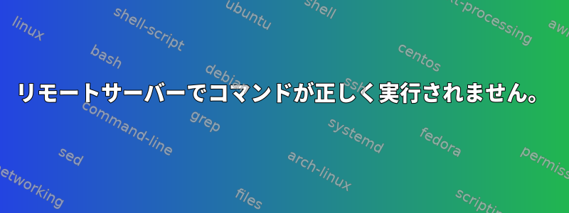 リモートサーバーでコマンドが正しく実行されません。