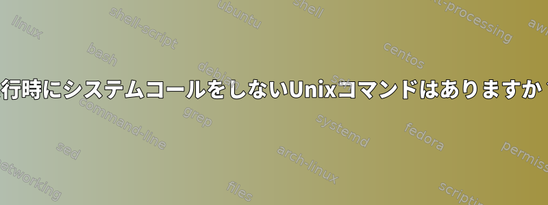 実行時にシステムコールをしないUnixコマンドはありますか？