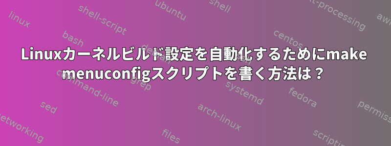 Linuxカーネルビルド設定を自動化するためにmake menuconfigスクリプトを書く方法は？