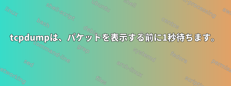 tcpdumpは、パケットを表示する前に1秒待ちます。