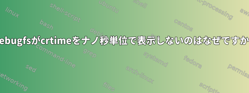 debugfsがcrtimeをナノ秒単位で表示しないのはなぜですか?