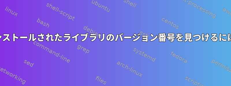 インストールされたライブラリのバージョン番号を見つけるには？