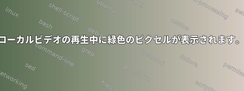 ローカルビデオの再生中に緑色のピクセルが表示されます。