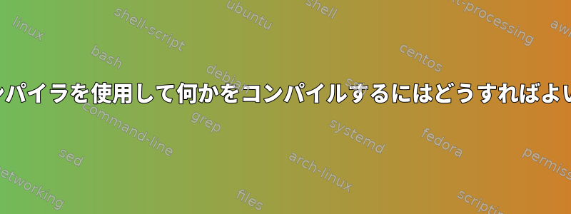 クロスコンパイラを使用して何かをコンパイルするにはどうすればよいですか？