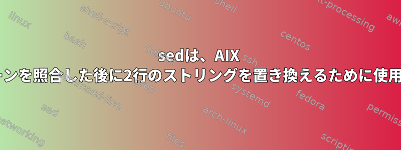 sedは、AIX 6.1でパターンを照合した後に2行のストリングを置き換えるために使用されます。