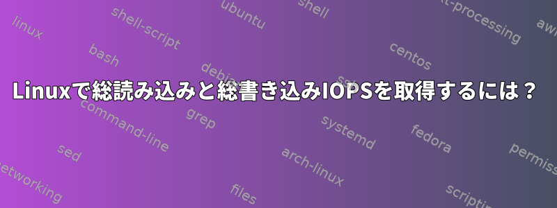 Linuxで総読み込みと総書き込みIOPSを取得するには？