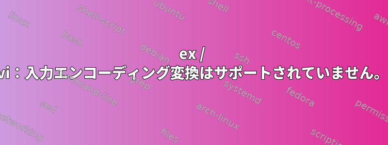 ex / vi：入力エンコーディング変換はサポートされていません。