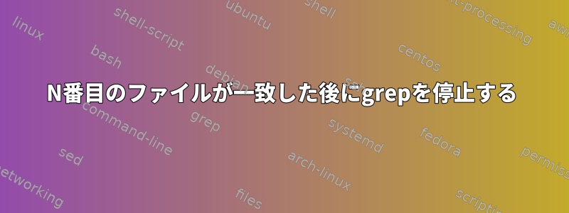 N番目のファイルが一致した後にgrepを停止する