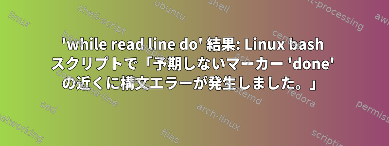 'while read line do' 結果: Linux bash スクリプトで「予期しないマーカー 'done' の近くに構文エラーが発生しました。」