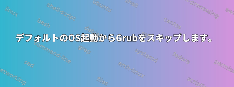 デフォルトのOS起動からGrubをスキップします。