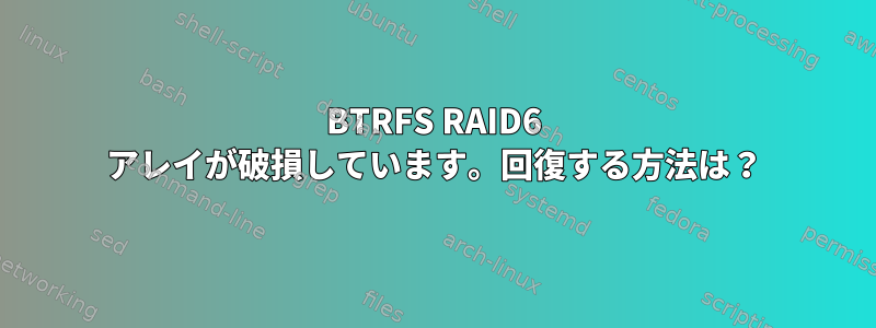 BTRFS RAID6 アレイが破損しています。回復する方法は？