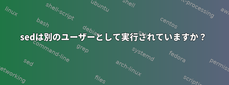 sedは別のユーザーとして実行されていますか？