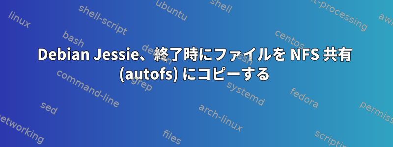 Debian Jessie、終了時にファイルを NFS 共有 (autofs) にコピーする