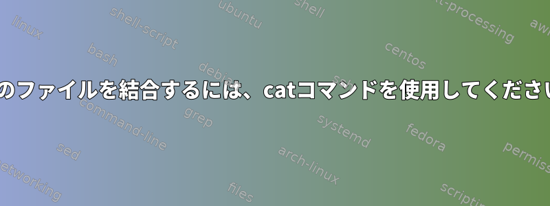 n個のファイルを結合するには、catコマンドを使用してください。