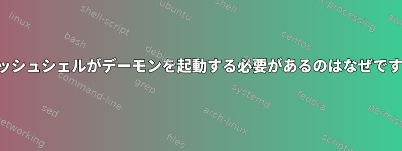 フィッシュシェルがデーモンを起動する必要があるのはなぜですか？