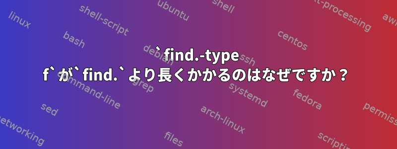 `find.-type f`が`find.`より長くかかるのはなぜですか？