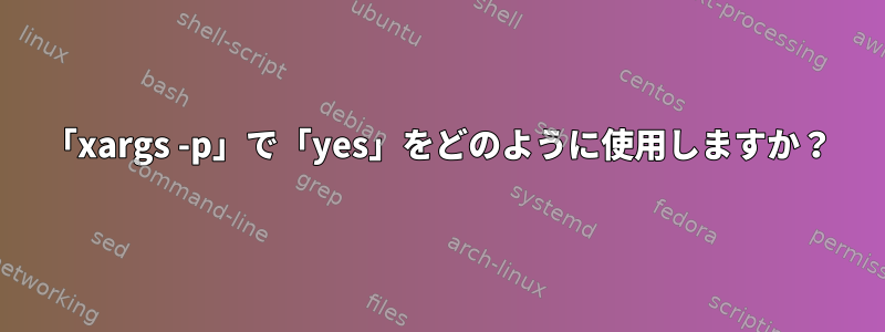 「xargs -p」で「yes」をどのように使用しますか？