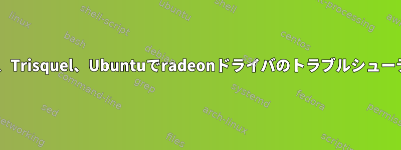 Debian、Trisquel、Ubuntuでradeonドライバのトラブルシューティング