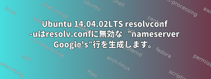 Ubuntu 14.04.02LTS resolvconf -uはresolv.confに無効な "nameserver Google's"行を生成します。