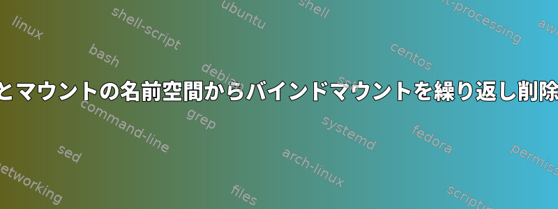 ユーザーとマウントの名前空間からバインドマウントを繰り返し削除します。