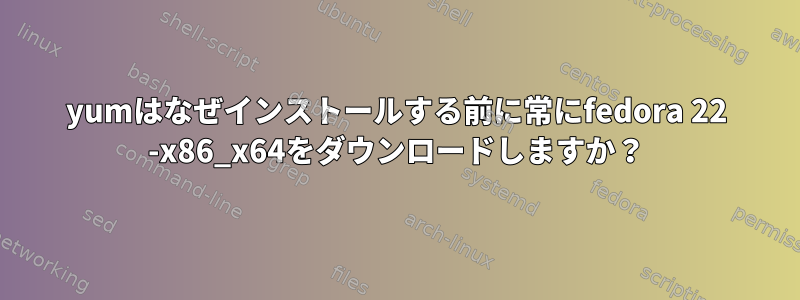 yumはなぜインストールする前に常にfedora 22 -x86_x64をダウンロードしますか？