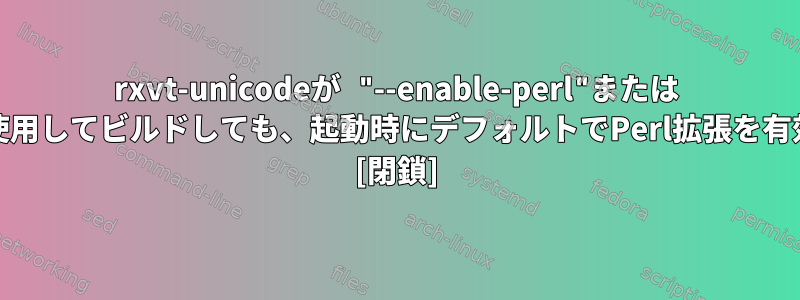 rxvt-unicodeが "--enable-perl"または "--enable-everything"を使用してビルドしても、起動時にデフォルトでPerl拡張を有効にしないのはなぜですか？ [閉鎖]