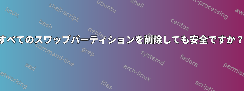 すべてのスワップパーティションを削除しても安全ですか？