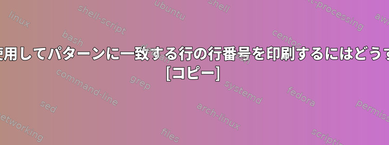 シェルコマンドを使用してパターンに一致する行の行番号を印刷するにはどうすればよいですか？ [コピー]