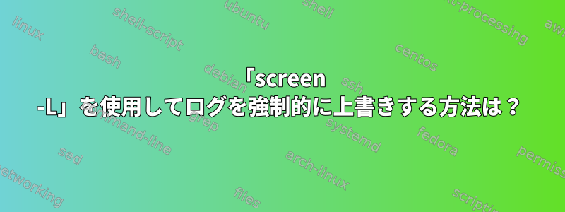 「screen -L」を使用してログを強制的に上書きする方法は？