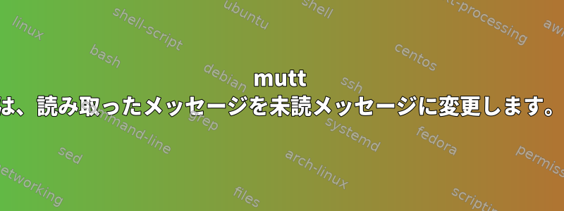 mutt は、読み取ったメッセージを未読メッセージに変更します。