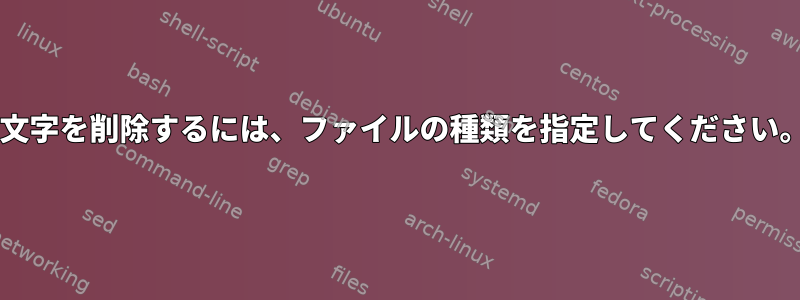 "文字を削除するには、ファイルの種類を指定してください。