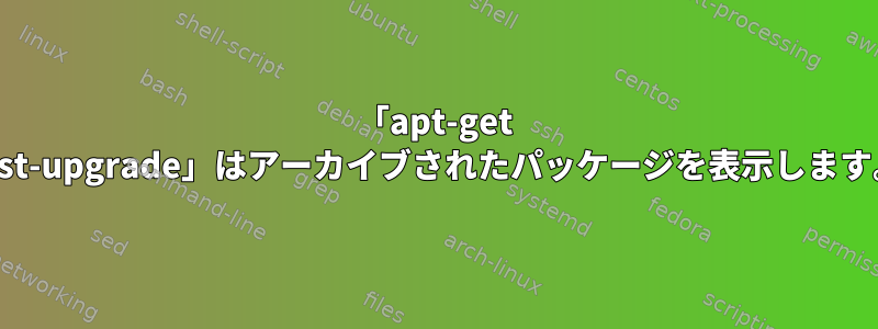 「apt-get dist-upgrade」はアーカイブされたパッケージを表示します。