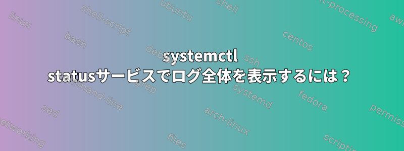 systemctl statusサービスでログ全体を表示するには？