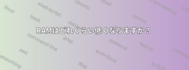 RAMはどれくらい低くなりますか？