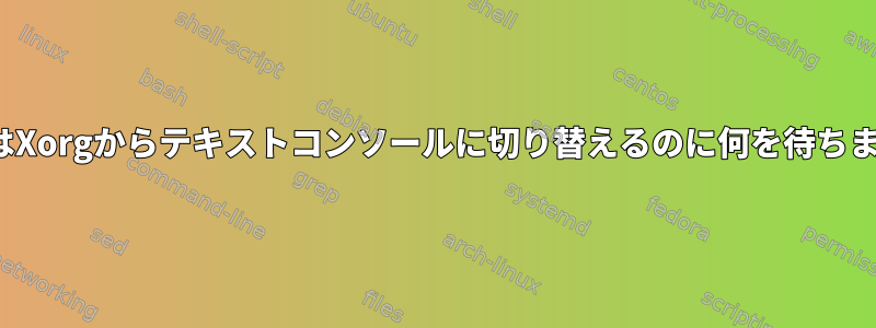 LinuxはXorgからテキストコンソールに切り替えるのに何を待ちますか？