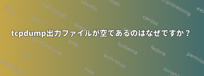 tcpdump出力ファイルが空であるのはなぜですか？