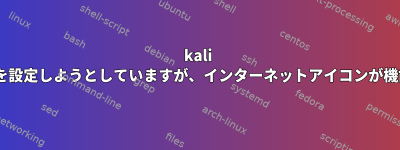 kali linuxでVPNを設定しようとしていますが、インターネットアイコンが機能しません。