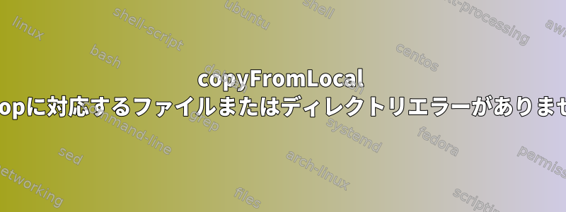 copyFromLocal Hadoopに対応するファイルまたはディレクトリエラーがありません。