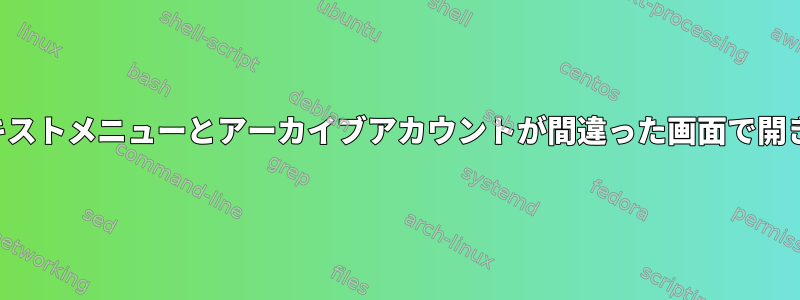 コンテキストメニューとアーカイブアカウントが間違った画面で開きます。