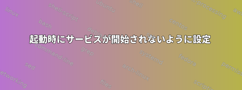 起動時にサービスが開始されないように設定