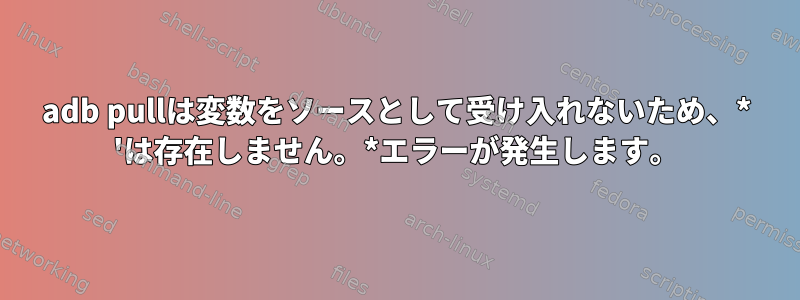 adb pullは変数をソースとして受け入れないため、* 'は存在しません。*エラーが発生します。