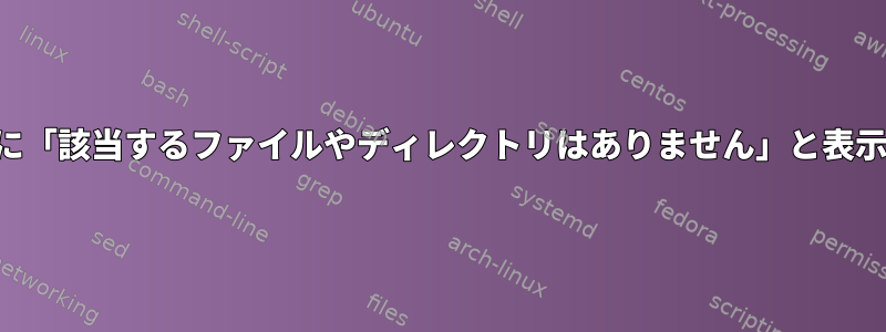 検索の削除に「該当するファイルやディレクトリはありません」と表示されます。